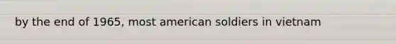 by the end of 1965, most american soldiers in vietnam