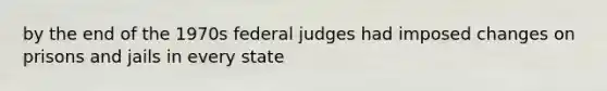 by the end of the 1970s federal judges had imposed changes on prisons and jails in every state