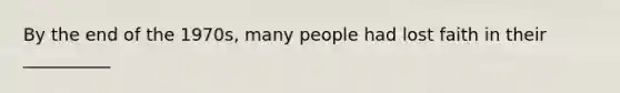 By the end of the 1970s, many people had lost faith in their __________