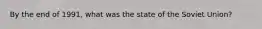 By the end of 1991, what was the state of the Soviet Union?