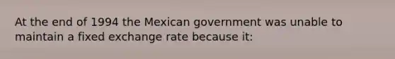 At the end of 1994 the Mexican government was unable to maintain a fixed exchange rate because it: