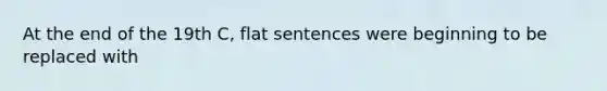 At the end of the 19th C, flat sentences were beginning to be replaced with