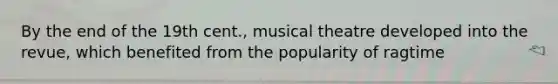 By the end of the 19th cent., musical theatre developed into the revue, which benefited from the popularity of ragtime