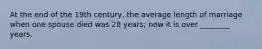 At the end of the 19th century, the average length of marriage when one spouse died was 28 years; now it is over ________ years.