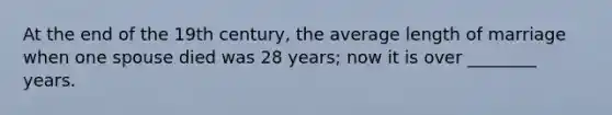 At the end of the 19th century, the average length of marriage when one spouse died was 28 years; now it is over ________ years.