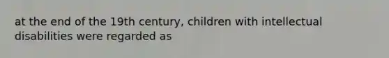 at the end of the 19th century, children with intellectual disabilities were regarded as