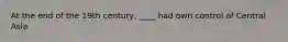 At the end of the 19th century, ____ had own control of Central Asia