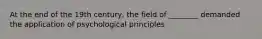 At the end of the 19th century, the field of ________ demanded the application of psychological principles