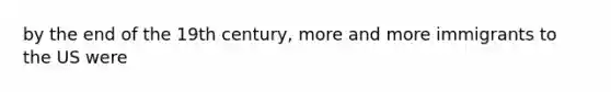 by the end of the 19th century, more and more immigrants to the US were