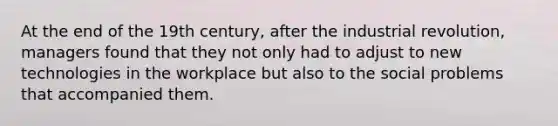 At the end of the 19th century, after the industrial revolution, managers found that they not only had to adjust to new technologies in the workplace but also to the social problems that accompanied them.