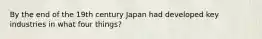 By the end of the 19th century Japan had developed key industries in what four things?