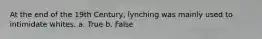 At the end of the 19th Century, lynching was mainly used to intimidate whites. a. True b. False