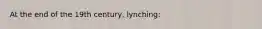 At the end of the 19th century, lynching: