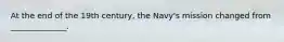 At the end of the 19th century, the Navy's mission changed from ______________.