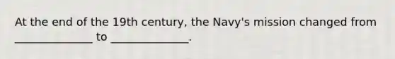 At the end of the 19th century, the Navy's mission changed from ______________ to ______________.