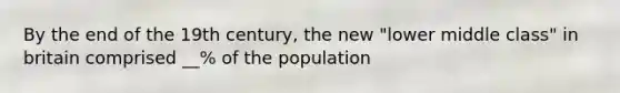 By the end of the 19th century, the new "lower middle class" in britain comprised __% of the population