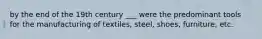 by the end of the 19th century ___ were the predominant tools for the manufacturing of textiles, steel, shoes, furniture, etc.