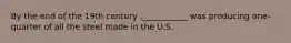 By the end of the 19th century ,___________ was producing one-quarter of all the steel made in the U.S.