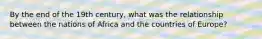 By the end of the 19th century, what was the relationship between the nations of Africa and the countries of Europe?