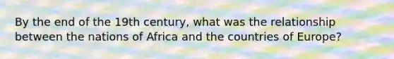 By the end of the 19th century, what was the relationship between the nations of Africa and the countries of Europe?