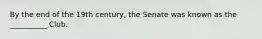 By the end of the 19th century, the Senate was known as the __________ Club.