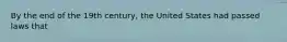 By the end of the 19th century, the United States had passed laws that