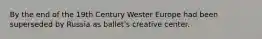 By the end of the 19th Century Wester Europe had been superseded by Russia as ballet's creative center.