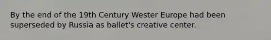 By the end of the 19th Century Wester Europe had been superseded by Russia as ballet's creative center.