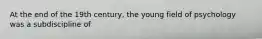 At the end of the 19th century, the young field of psychology was a subdiscipline of
