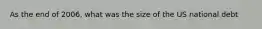 As the end of 2006, what was the size of the US national debt