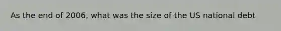 As the end of 2006, what was the size of the US national debt