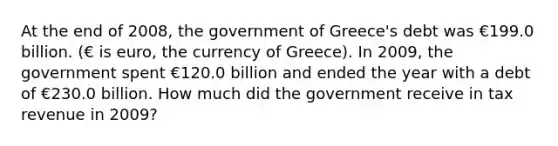 At the end of 2008​, the government of Greece​'s debt was €199.0 billion. ​(€ is euro​, the currency of Greece​). In 2009​, the government spent €120.0 billion and ended the year with a debt of €230.0 billion. How much did the government receive in tax revenue in 2009​?