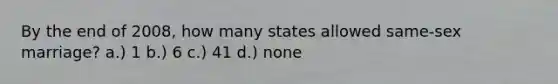 By the end of 2008, how many states allowed same-sex marriage? a.) 1 b.) 6 c.) 41 d.) none