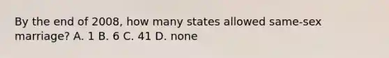 By the end of 2008, how many states allowed same-sex marriage? A. 1 B. 6 C. 41 D. none