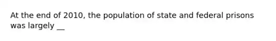 At the end of 2010, the population of state and federal prisons was largely __