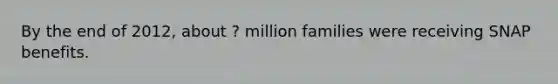 By the end of 2012, about ? million families were receiving SNAP benefits.