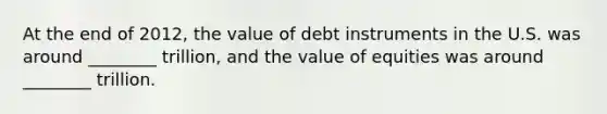 At the end of 2012, the value of debt instruments in the U.S. was around ________ trillion, and the value of equities was around ________ trillion.