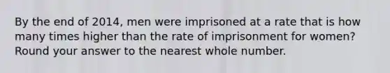 By the end of 2014, men were imprisoned at a rate that is how many times higher than the rate of imprisonment for women? Round your answer to the nearest whole number.