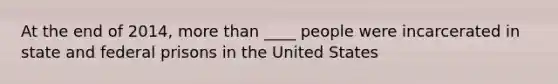 At the end of 2014, more than ____ people were incarcerated in state and federal prisons in the United States