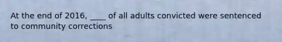 At the end of 2016, ____ of all adults convicted were sentenced to community corrections