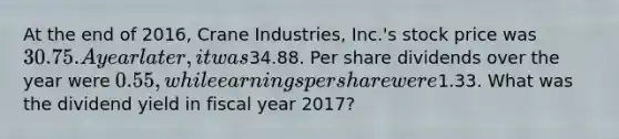 At the end of 2016, Crane Industries, Inc.'s stock price was 30.75. A year later, it was34.88. Per share dividends over the year were 0.55, while earnings per share were1.33. What was the dividend yield in fiscal year 2017?