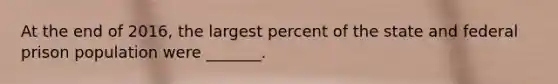 At the end of 2016, the largest percent of the state and federal prison population were _______.