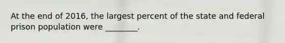 At the end of 2016, the largest percent of the state and federal prison population were ________.