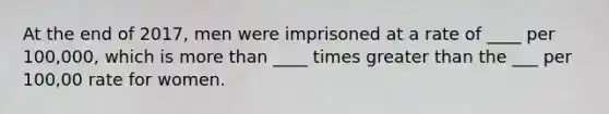 At the end of 2017, men were imprisoned at a rate of ____ per 100,000, which is <a href='https://www.questionai.com/knowledge/keWHlEPx42-more-than' class='anchor-knowledge'>more than</a> ____ times <a href='https://www.questionai.com/knowledge/ktgHnBD4o3-greater-than' class='anchor-knowledge'>greater than</a> the ___ per 100,00 rate for women.