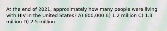 At the end of 2021, approximately how many people were living with HIV in the United States? A) 800,000 B) 1.2 million C) 1.8 million D) 2.5 million