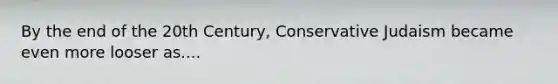 By the end of the 20th Century, Conservative Judaism became even more looser as....