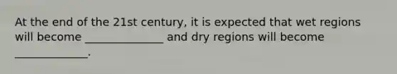 At the end of the 21st century, it is expected that wet regions will become ______________ and dry regions will become _____________.