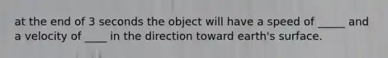 at the end of 3 seconds the object will have a speed of _____ and a velocity of ____ in the direction toward earth's surface.