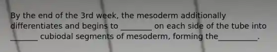 By the end of the 3rd week, the mesoderm additionally differentiates and begins to ________ on each side of the tube into _______ cubiodal segments of mesoderm, forming the__________.