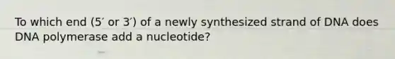 To which end (5′ or 3′) of a newly synthesized strand of DNA does DNA polymerase add a nucleotide?